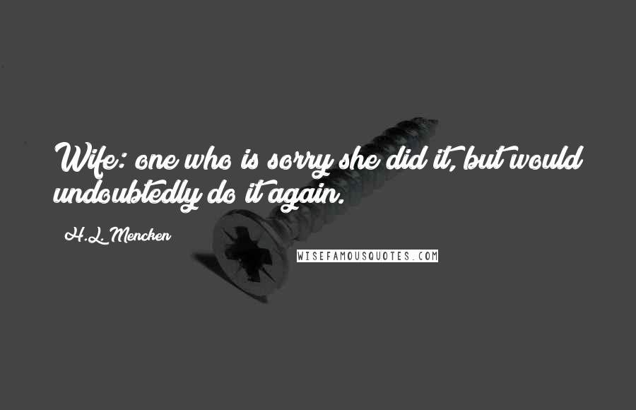 H.L. Mencken Quotes: Wife: one who is sorry she did it, but would undoubtedly do it again.