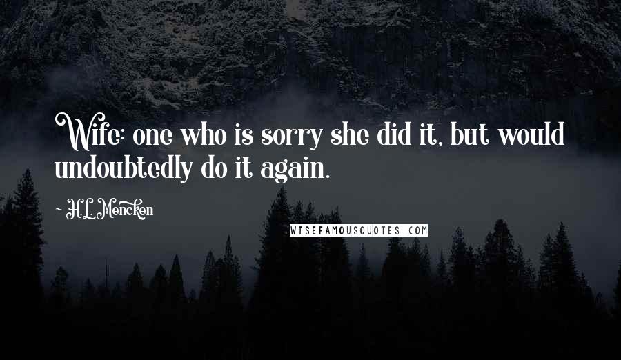 H.L. Mencken Quotes: Wife: one who is sorry she did it, but would undoubtedly do it again.