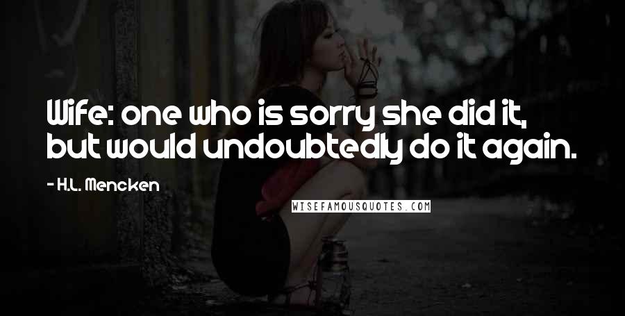 H.L. Mencken Quotes: Wife: one who is sorry she did it, but would undoubtedly do it again.