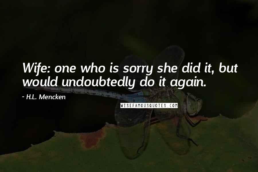 H.L. Mencken Quotes: Wife: one who is sorry she did it, but would undoubtedly do it again.