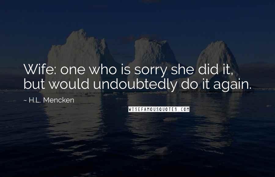 H.L. Mencken Quotes: Wife: one who is sorry she did it, but would undoubtedly do it again.