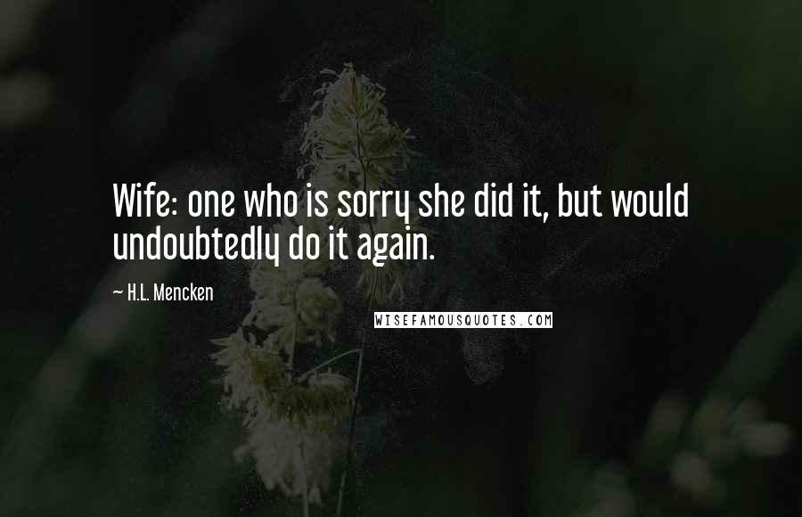 H.L. Mencken Quotes: Wife: one who is sorry she did it, but would undoubtedly do it again.
