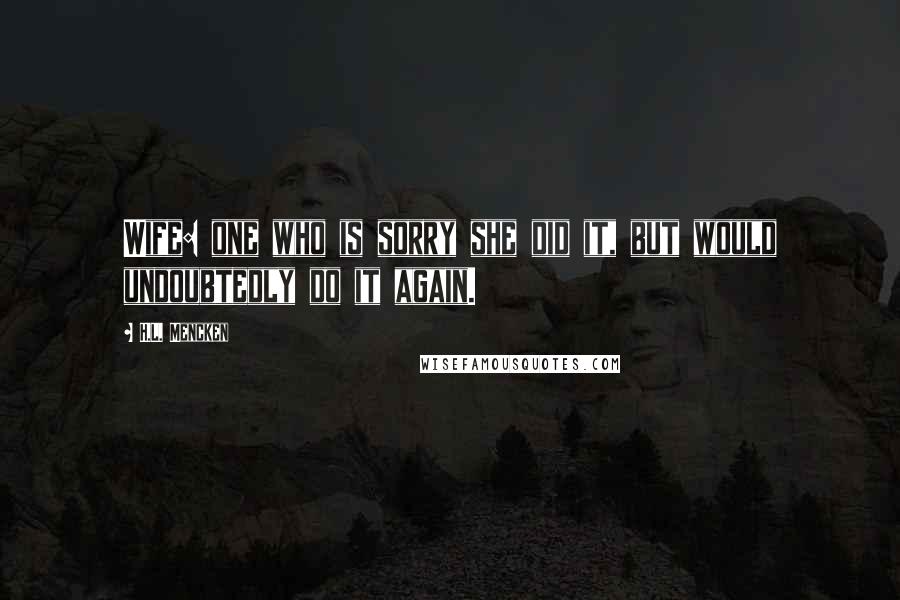 H.L. Mencken Quotes: Wife: one who is sorry she did it, but would undoubtedly do it again.