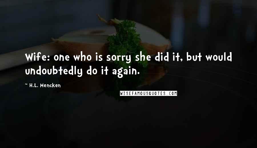 H.L. Mencken Quotes: Wife: one who is sorry she did it, but would undoubtedly do it again.