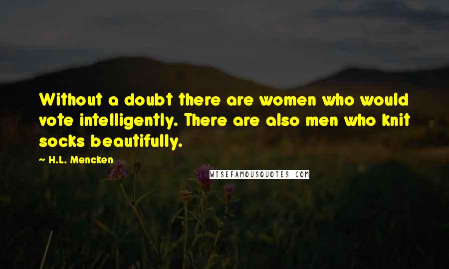 H.L. Mencken Quotes: Without a doubt there are women who would vote intelligently. There are also men who knit socks beautifully.