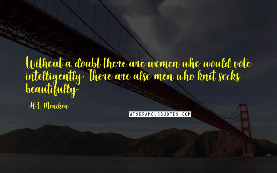 H.L. Mencken Quotes: Without a doubt there are women who would vote intelligently. There are also men who knit socks beautifully.