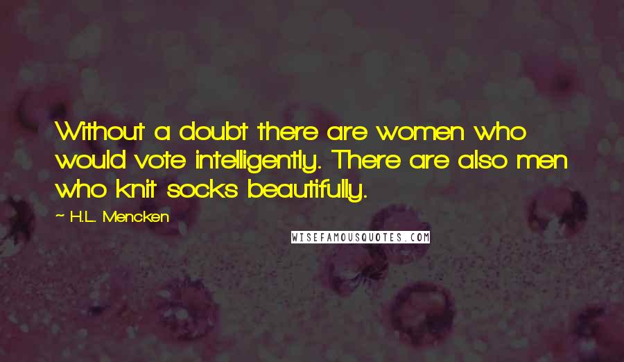 H.L. Mencken Quotes: Without a doubt there are women who would vote intelligently. There are also men who knit socks beautifully.