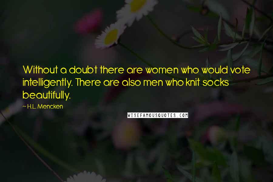 H.L. Mencken Quotes: Without a doubt there are women who would vote intelligently. There are also men who knit socks beautifully.