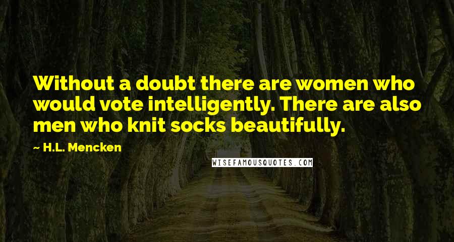 H.L. Mencken Quotes: Without a doubt there are women who would vote intelligently. There are also men who knit socks beautifully.