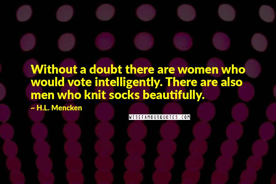 H.L. Mencken Quotes: Without a doubt there are women who would vote intelligently. There are also men who knit socks beautifully.