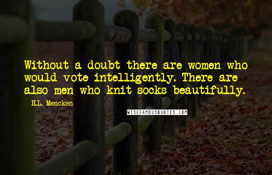 H.L. Mencken Quotes: Without a doubt there are women who would vote intelligently. There are also men who knit socks beautifully.