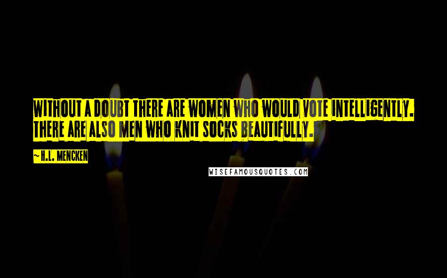 H.L. Mencken Quotes: Without a doubt there are women who would vote intelligently. There are also men who knit socks beautifully.