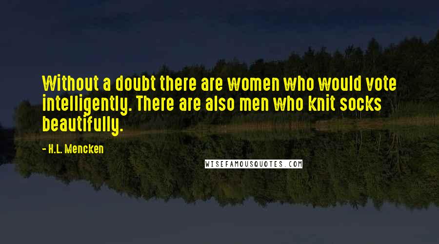 H.L. Mencken Quotes: Without a doubt there are women who would vote intelligently. There are also men who knit socks beautifully.