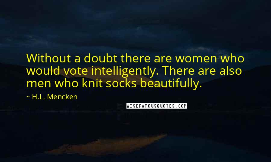 H.L. Mencken Quotes: Without a doubt there are women who would vote intelligently. There are also men who knit socks beautifully.