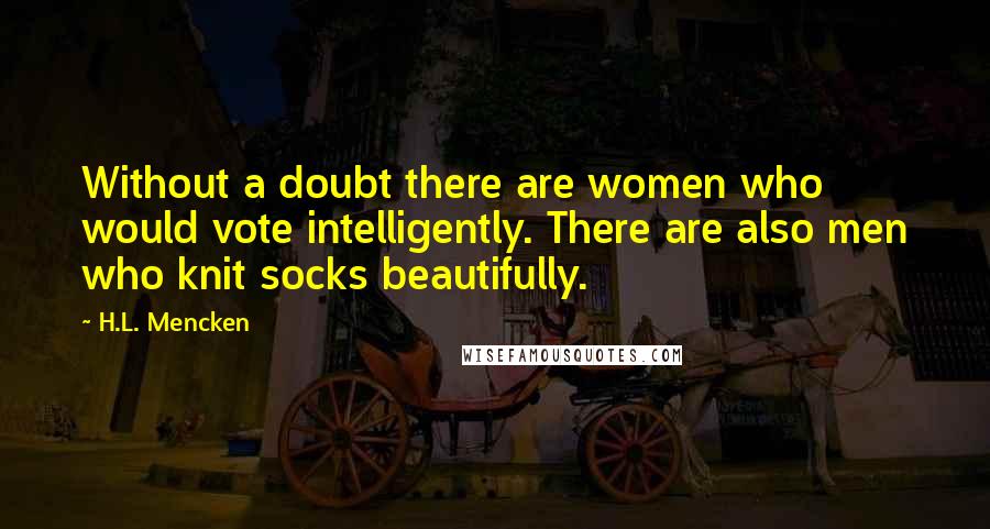 H.L. Mencken Quotes: Without a doubt there are women who would vote intelligently. There are also men who knit socks beautifully.