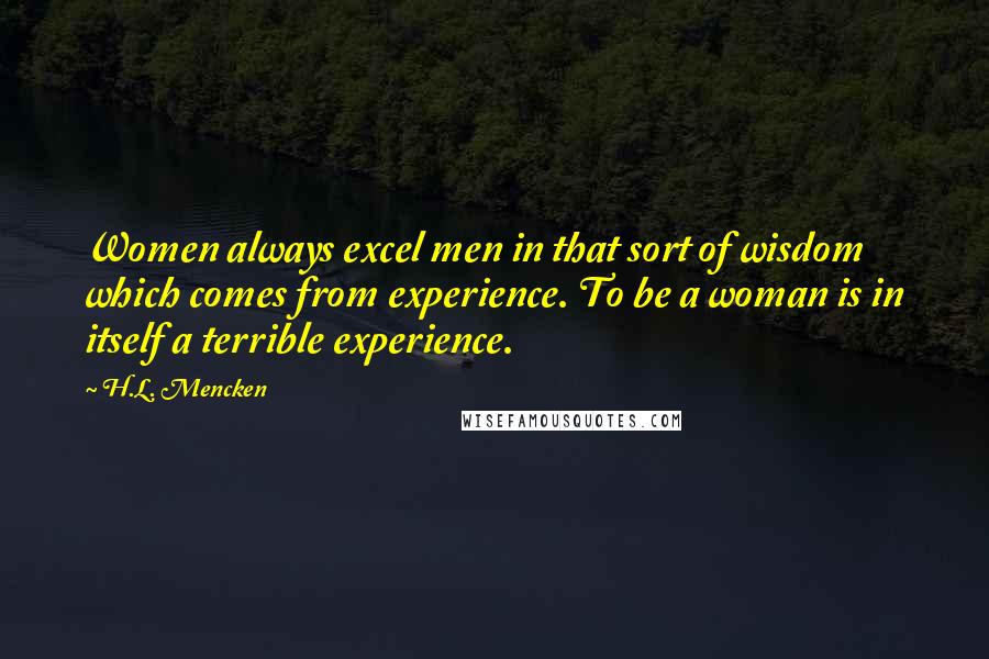 H.L. Mencken Quotes: Women always excel men in that sort of wisdom which comes from experience. To be a woman is in itself a terrible experience.