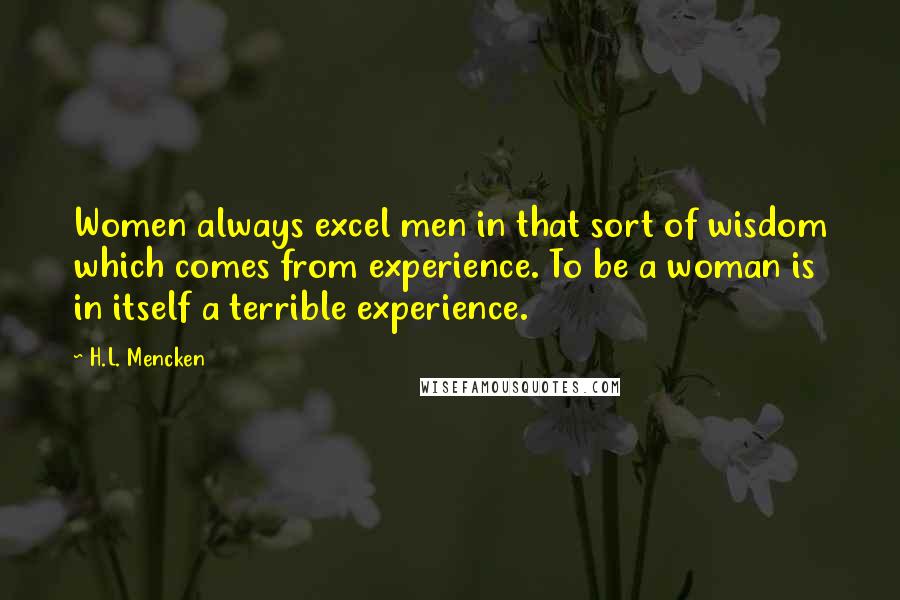 H.L. Mencken Quotes: Women always excel men in that sort of wisdom which comes from experience. To be a woman is in itself a terrible experience.