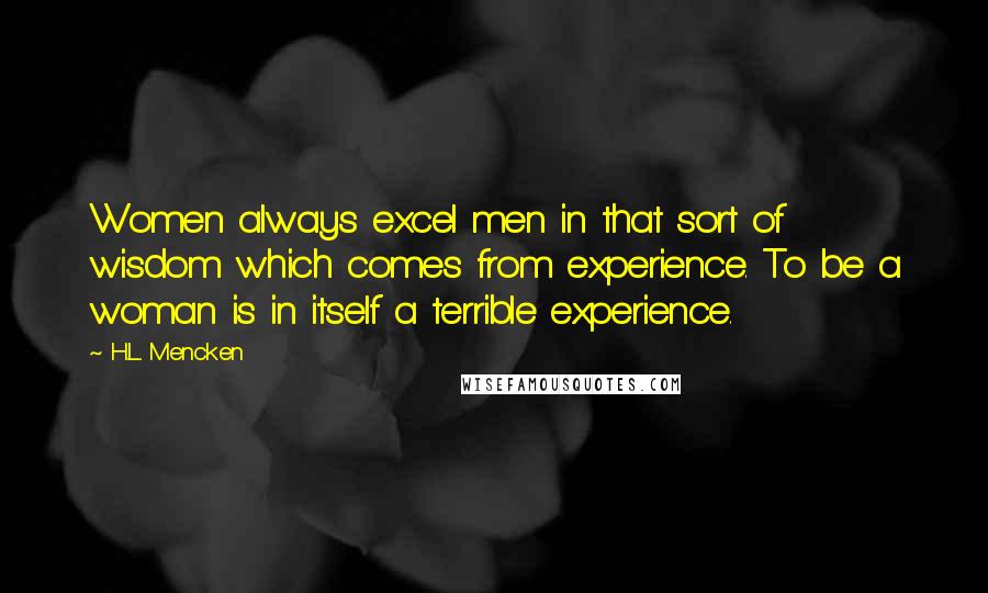 H.L. Mencken Quotes: Women always excel men in that sort of wisdom which comes from experience. To be a woman is in itself a terrible experience.