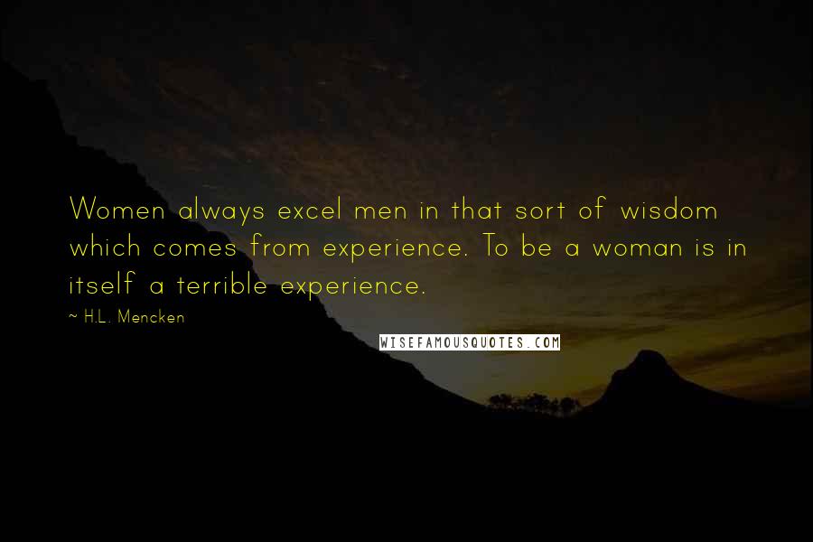 H.L. Mencken Quotes: Women always excel men in that sort of wisdom which comes from experience. To be a woman is in itself a terrible experience.