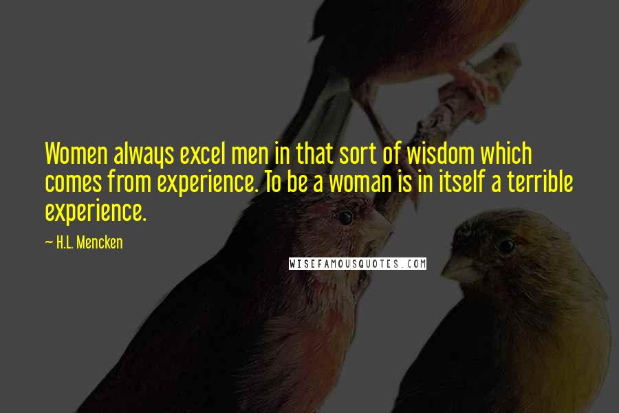 H.L. Mencken Quotes: Women always excel men in that sort of wisdom which comes from experience. To be a woman is in itself a terrible experience.