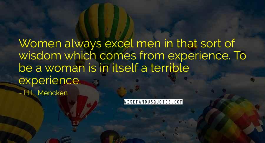 H.L. Mencken Quotes: Women always excel men in that sort of wisdom which comes from experience. To be a woman is in itself a terrible experience.