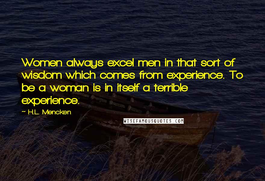 H.L. Mencken Quotes: Women always excel men in that sort of wisdom which comes from experience. To be a woman is in itself a terrible experience.