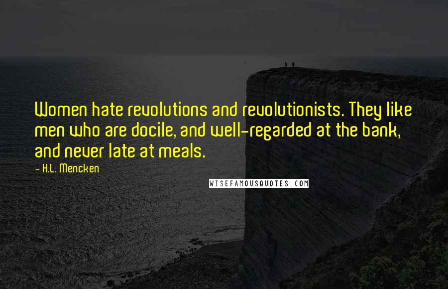 H.L. Mencken Quotes: Women hate revolutions and revolutionists. They like men who are docile, and well-regarded at the bank, and never late at meals.