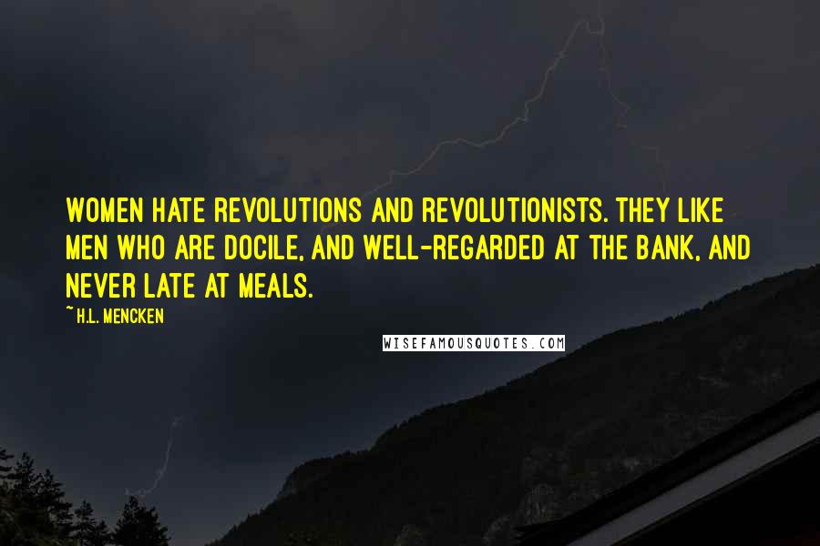 H.L. Mencken Quotes: Women hate revolutions and revolutionists. They like men who are docile, and well-regarded at the bank, and never late at meals.