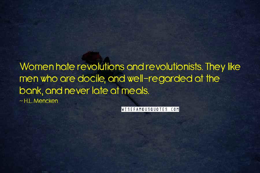 H.L. Mencken Quotes: Women hate revolutions and revolutionists. They like men who are docile, and well-regarded at the bank, and never late at meals.