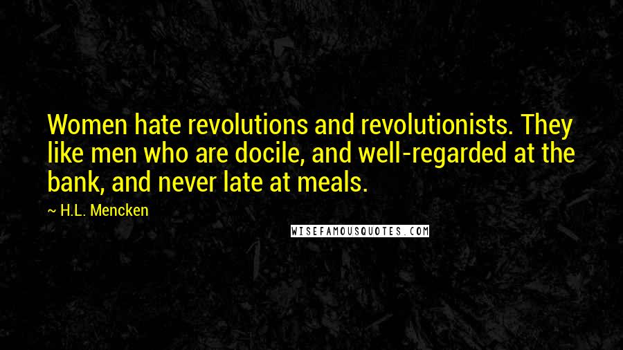 H.L. Mencken Quotes: Women hate revolutions and revolutionists. They like men who are docile, and well-regarded at the bank, and never late at meals.