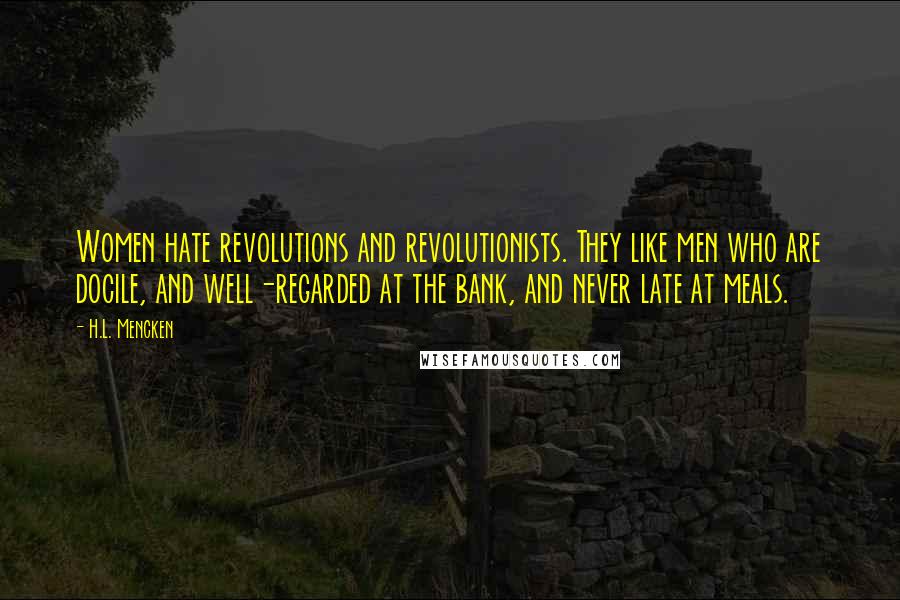 H.L. Mencken Quotes: Women hate revolutions and revolutionists. They like men who are docile, and well-regarded at the bank, and never late at meals.