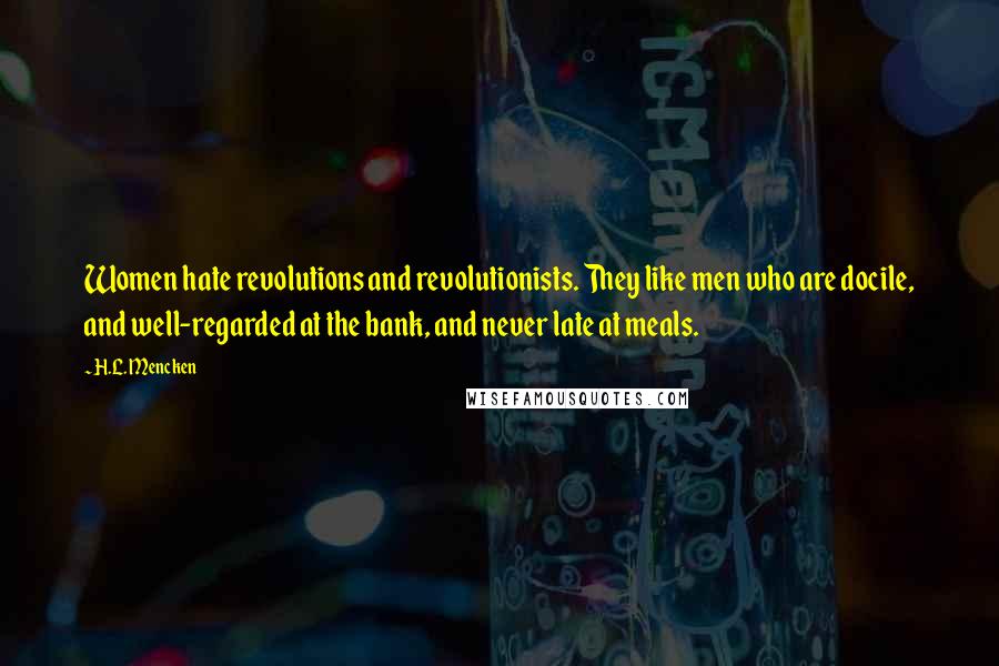 H.L. Mencken Quotes: Women hate revolutions and revolutionists. They like men who are docile, and well-regarded at the bank, and never late at meals.