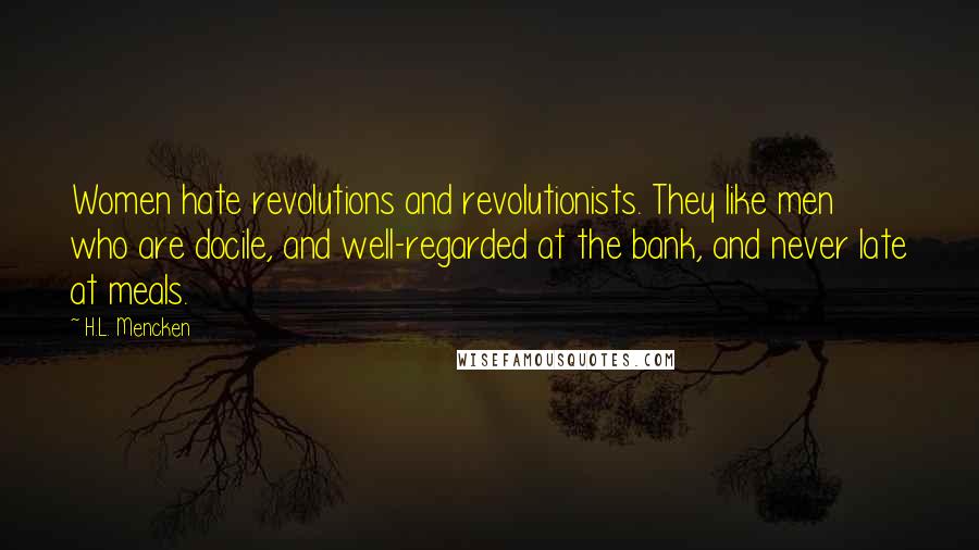 H.L. Mencken Quotes: Women hate revolutions and revolutionists. They like men who are docile, and well-regarded at the bank, and never late at meals.