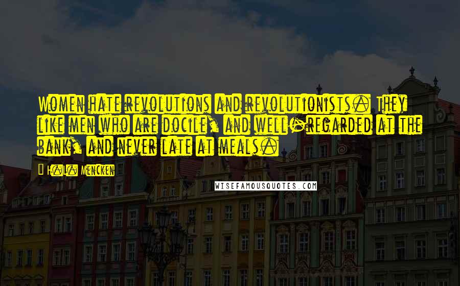 H.L. Mencken Quotes: Women hate revolutions and revolutionists. They like men who are docile, and well-regarded at the bank, and never late at meals.