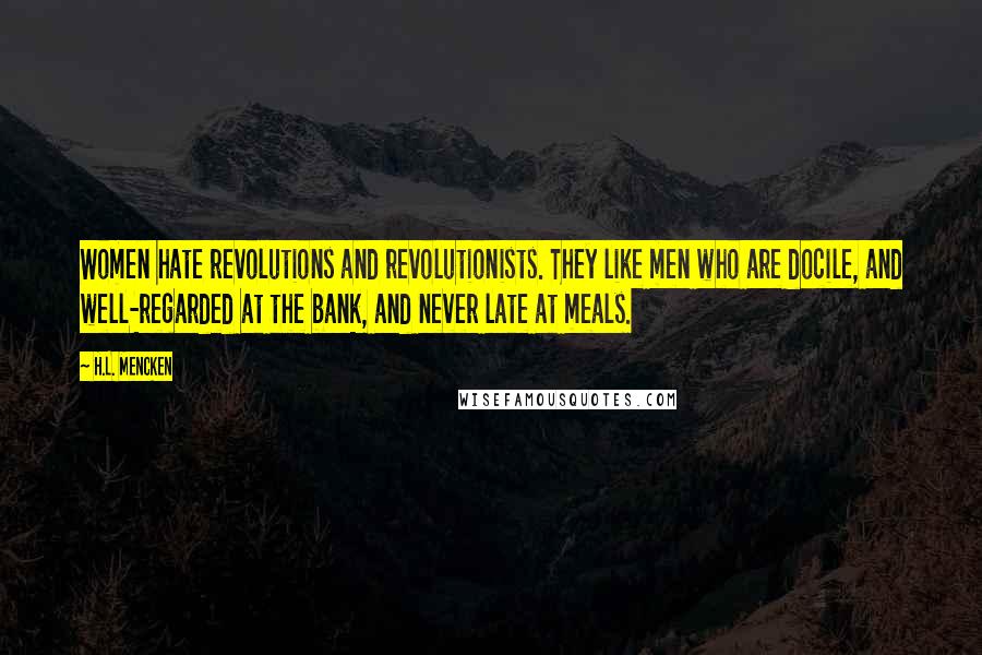 H.L. Mencken Quotes: Women hate revolutions and revolutionists. They like men who are docile, and well-regarded at the bank, and never late at meals.