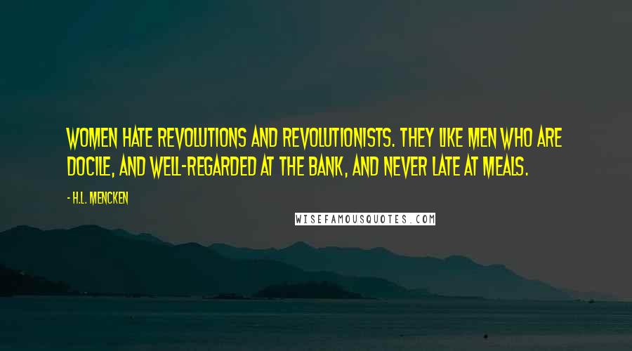 H.L. Mencken Quotes: Women hate revolutions and revolutionists. They like men who are docile, and well-regarded at the bank, and never late at meals.