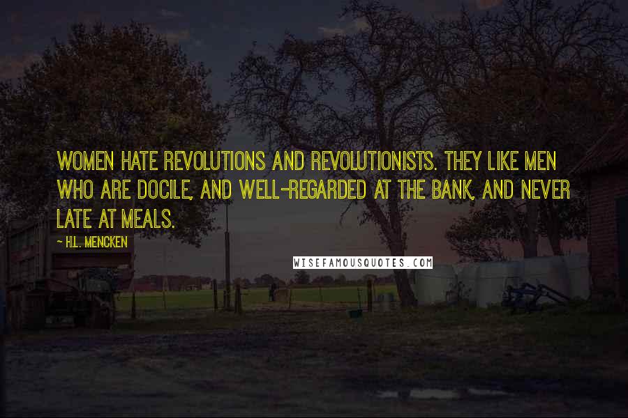 H.L. Mencken Quotes: Women hate revolutions and revolutionists. They like men who are docile, and well-regarded at the bank, and never late at meals.