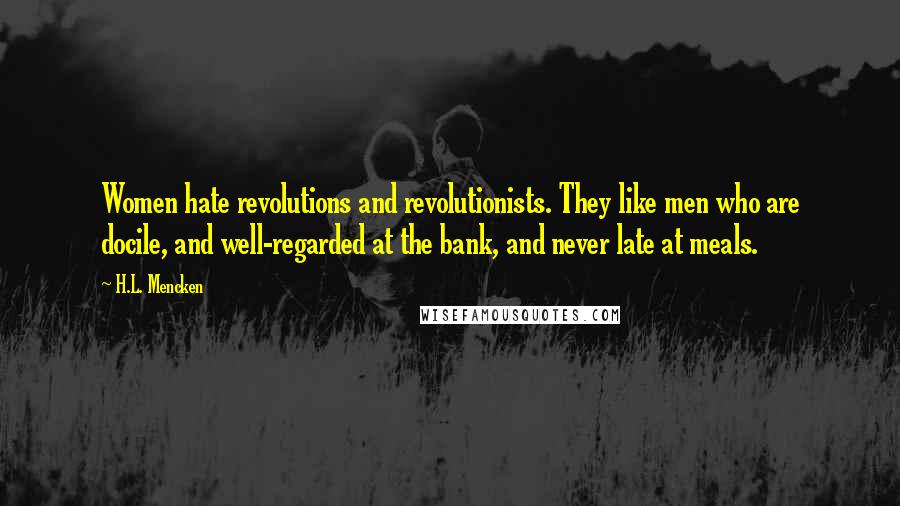 H.L. Mencken Quotes: Women hate revolutions and revolutionists. They like men who are docile, and well-regarded at the bank, and never late at meals.
