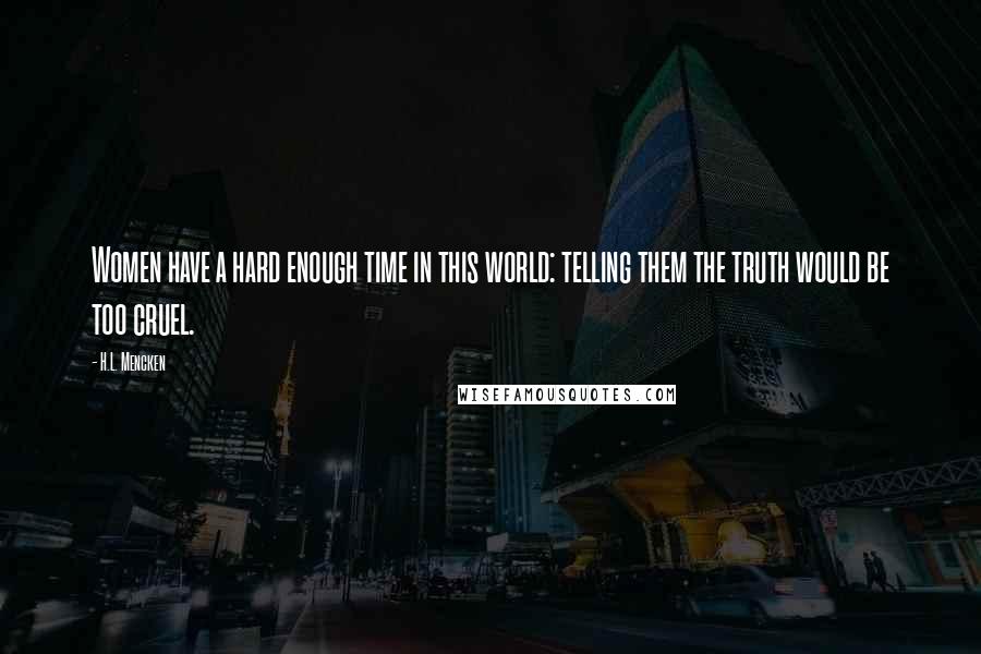 H.L. Mencken Quotes: Women have a hard enough time in this world: telling them the truth would be too cruel.