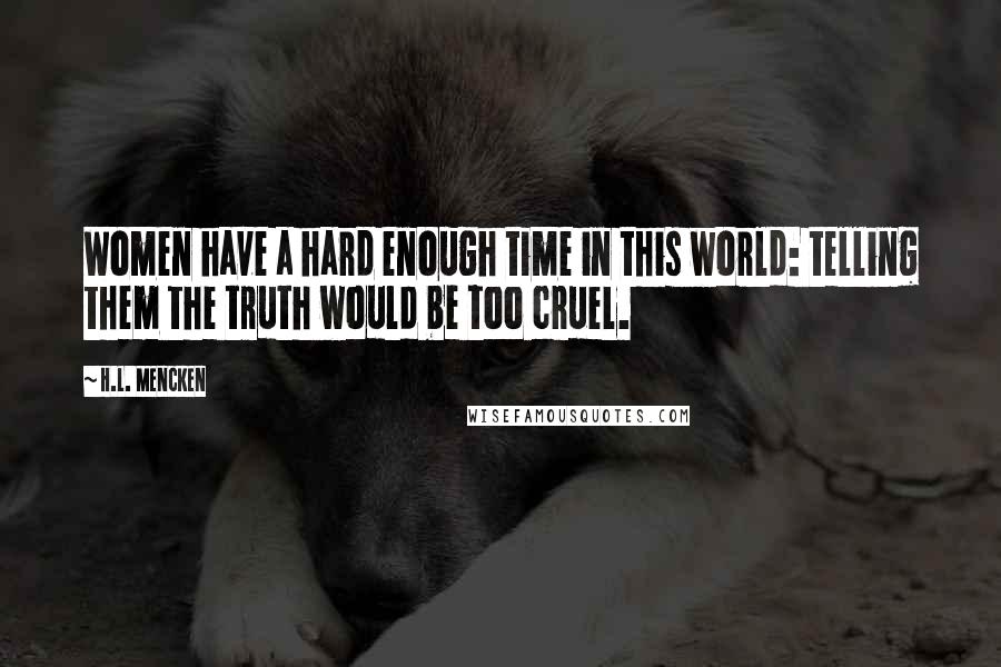 H.L. Mencken Quotes: Women have a hard enough time in this world: telling them the truth would be too cruel.