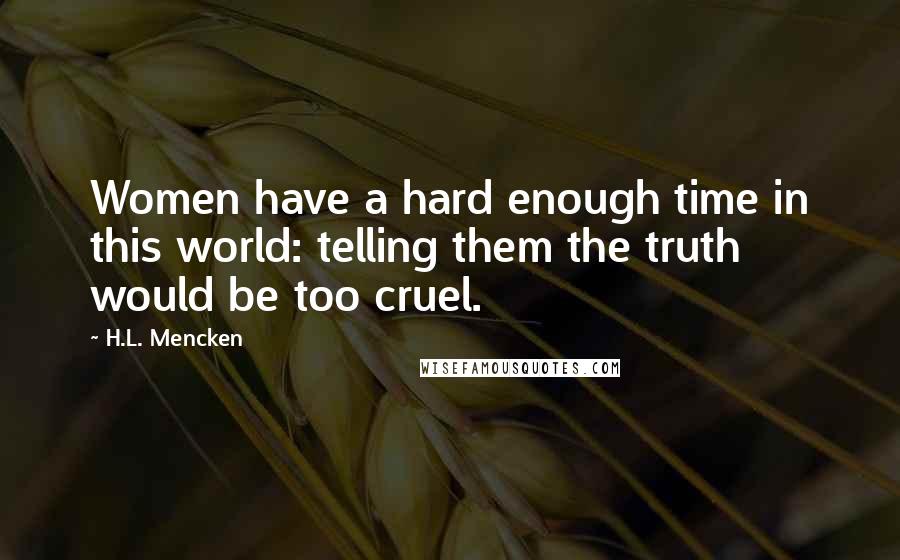 H.L. Mencken Quotes: Women have a hard enough time in this world: telling them the truth would be too cruel.