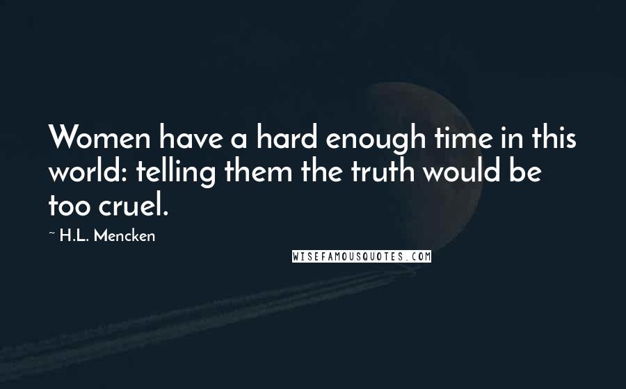 H.L. Mencken Quotes: Women have a hard enough time in this world: telling them the truth would be too cruel.