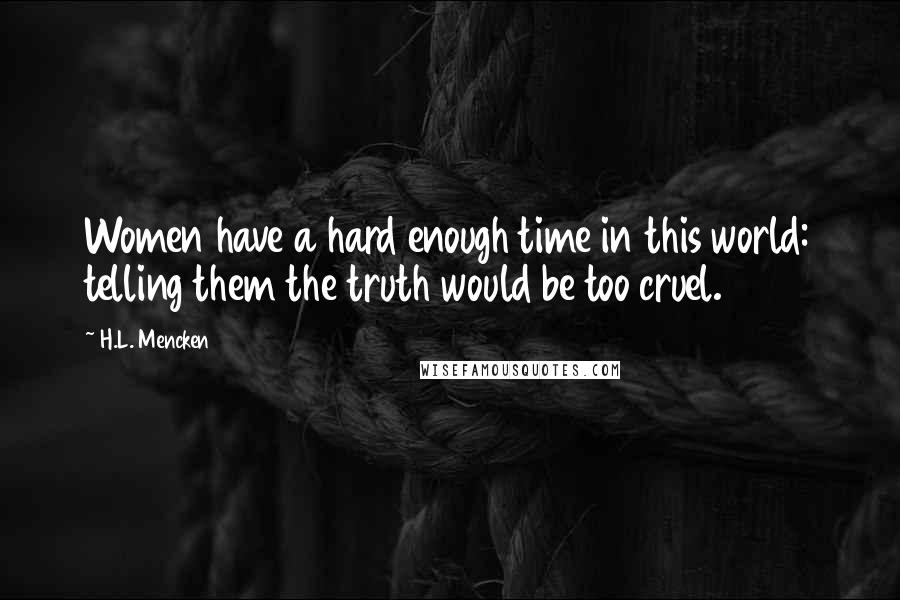 H.L. Mencken Quotes: Women have a hard enough time in this world: telling them the truth would be too cruel.