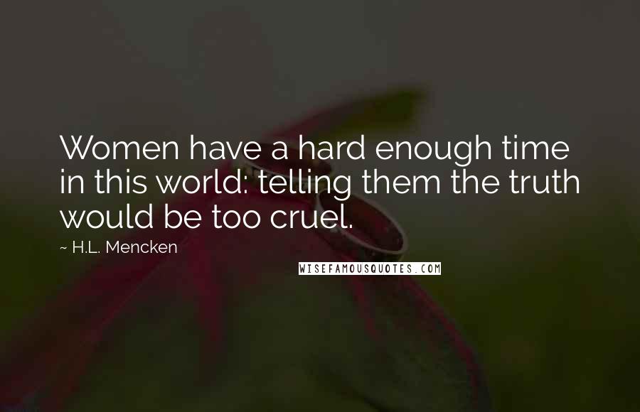 H.L. Mencken Quotes: Women have a hard enough time in this world: telling them the truth would be too cruel.