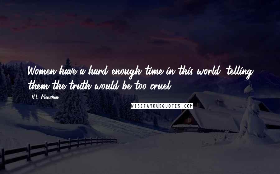 H.L. Mencken Quotes: Women have a hard enough time in this world: telling them the truth would be too cruel.