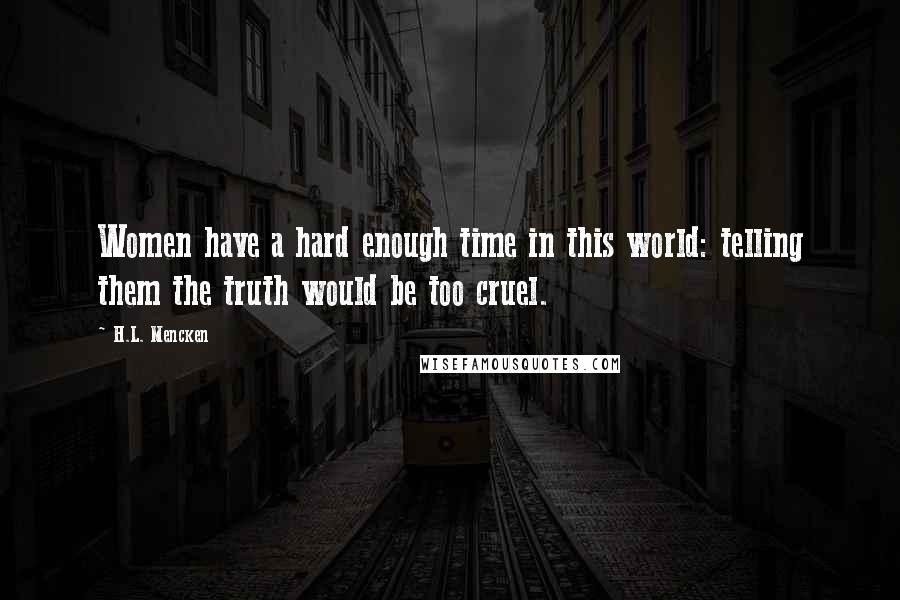 H.L. Mencken Quotes: Women have a hard enough time in this world: telling them the truth would be too cruel.