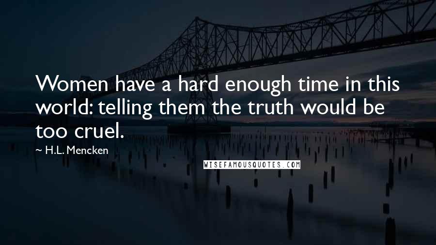 H.L. Mencken Quotes: Women have a hard enough time in this world: telling them the truth would be too cruel.