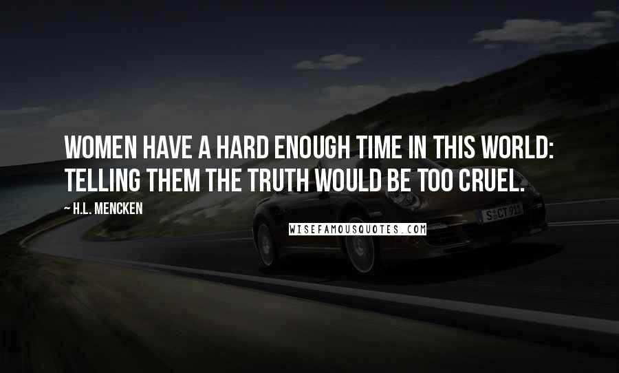 H.L. Mencken Quotes: Women have a hard enough time in this world: telling them the truth would be too cruel.