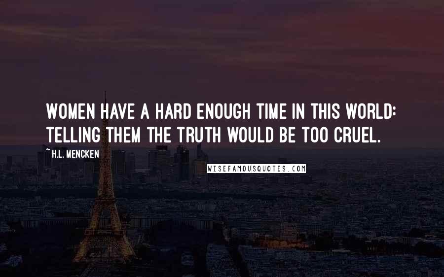 H.L. Mencken Quotes: Women have a hard enough time in this world: telling them the truth would be too cruel.