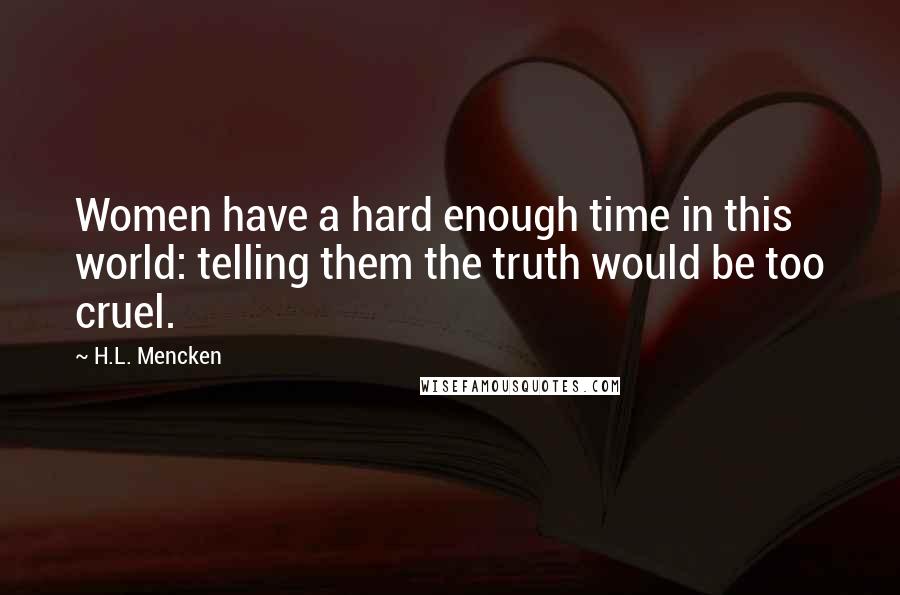 H.L. Mencken Quotes: Women have a hard enough time in this world: telling them the truth would be too cruel.